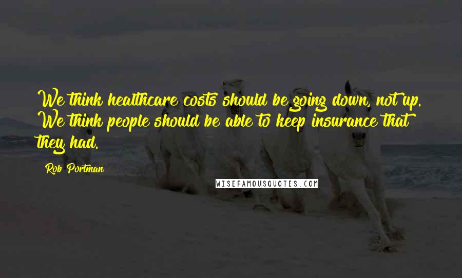 Rob Portman quotes: We think healthcare costs should be going down, not up. We think people should be able to keep insurance that they had.