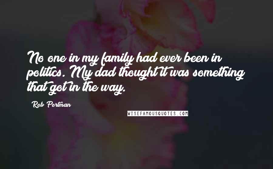 Rob Portman quotes: No one in my family had ever been in politics. My dad thought it was something that got in the way.