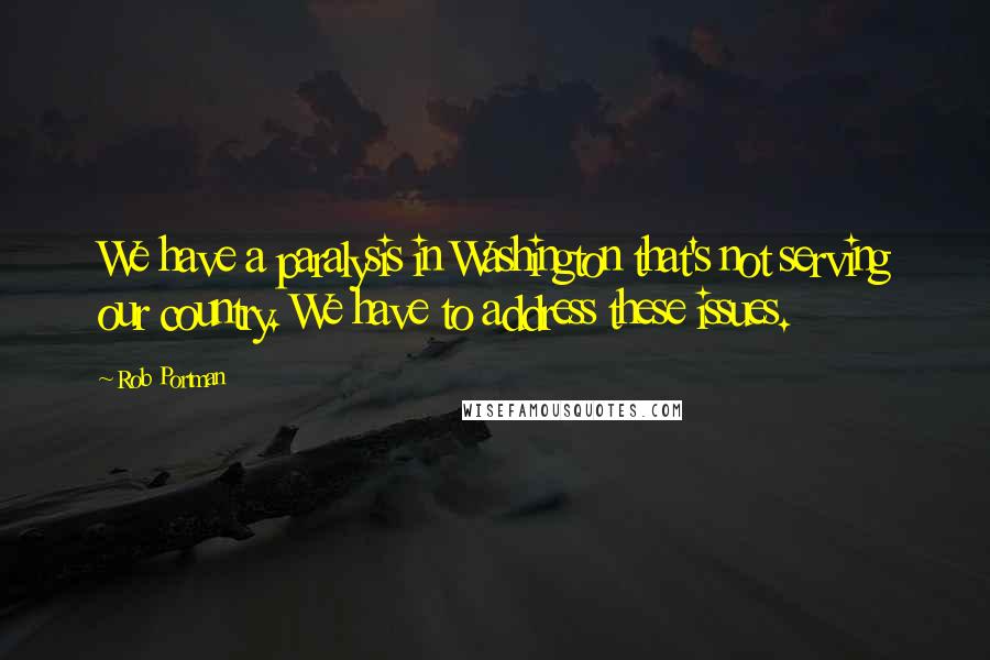 Rob Portman quotes: We have a paralysis in Washington that's not serving our country. We have to address these issues.