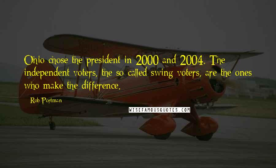 Rob Portman quotes: Ohio chose the president in 2000 and 2004. The independent voters, the so-called swing voters, are the ones who make the difference.