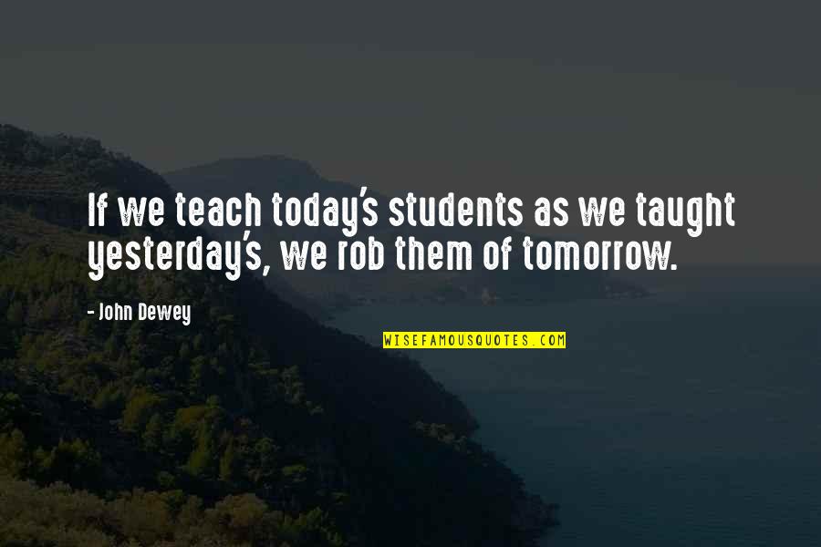 Rob Quotes By John Dewey: If we teach today's students as we taught