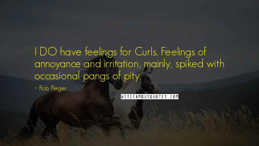 Rob Reger quotes: I DO have feelings for Curls. Feelings of annoyance and irritation, mainly, spiked with occasional pangs of pity.