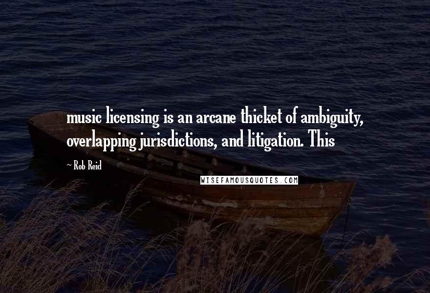 Rob Reid quotes: music licensing is an arcane thicket of ambiguity, overlapping jurisdictions, and litigation. This