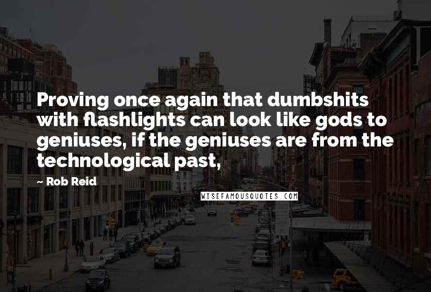 Rob Reid quotes: Proving once again that dumbshits with flashlights can look like gods to geniuses, if the geniuses are from the technological past,