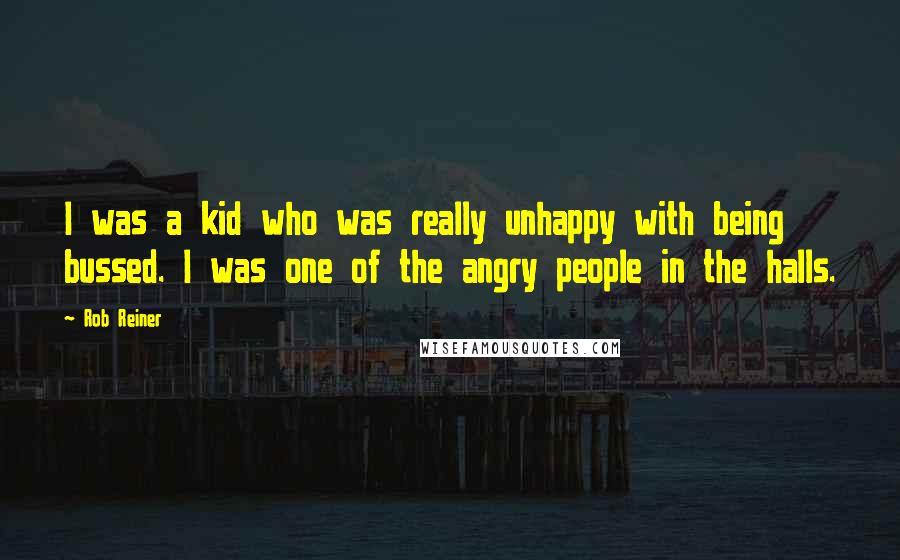 Rob Reiner quotes: I was a kid who was really unhappy with being bussed. I was one of the angry people in the halls. Rob Reiner quotes: I was a kid who was really unhappy with being bussed. I was one of the angry people in the halls.