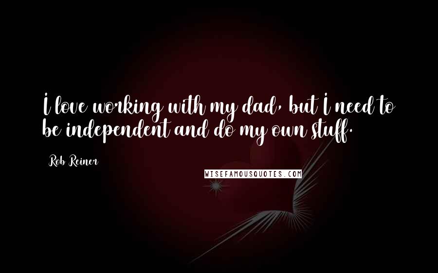 Rob Reiner quotes: I love working with my dad, but I need to be independent and do my own stuff.