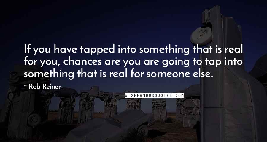 Rob Reiner quotes: If you have tapped into something that is real for you, chances are you are going to tap into something that is real for someone else.