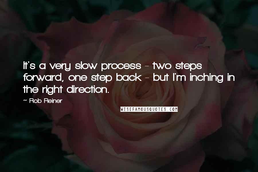 Rob Reiner quotes: It's a very slow process - two steps forward, one step back - but I'm inching in the right direction.