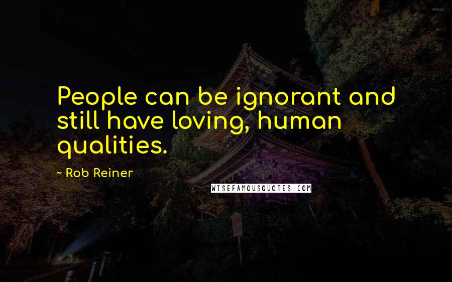 Rob Reiner quotes: People can be ignorant and still have loving, human qualities.
