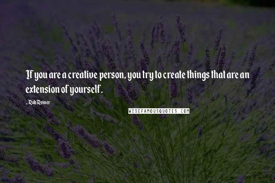 Rob Reiner quotes: If you are a creative person, you try to create things that are an extension of yourself.