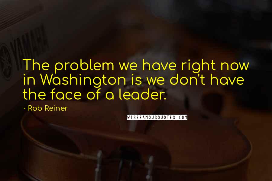 Rob Reiner quotes: The problem we have right now in Washington is we don't have the face of a leader. Rob Reiner quotes: The problem we have right now in Washington is we don't have the face of a leader.