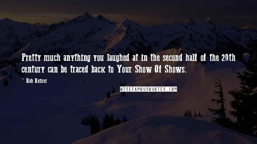 Rob Reiner quotes: Pretty much anything you laughed at in the second half of the 20th century can be traced back to Your Show Of Shows.