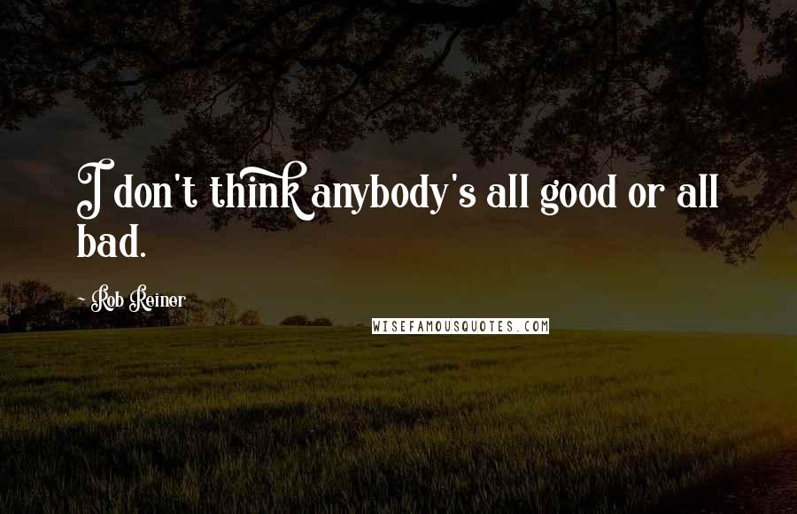 Rob Reiner quotes: I don't think anybody's all good or all bad. Rob Reiner quotes: I don't think anybody's all good or all bad.
