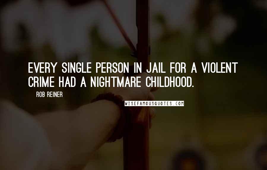 Rob Reiner quotes: Every single person in jail for a violent crime had a nightmare childhood. Rob Reiner quotes: Every single person in jail for a violent crime had a nightmare childhood.