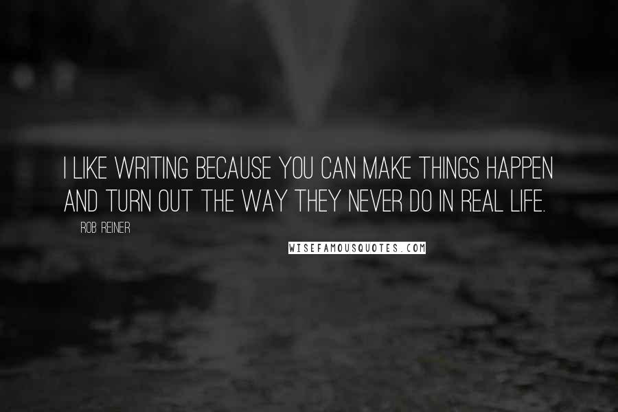 Rob Reiner quotes: I like writing because you can make things happen and turn out the way they never do in real life. Rob Reiner quotes: I like writing because you can make things happen and turn out the way they never do in real life.