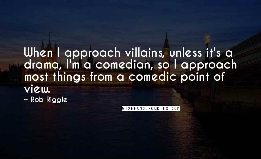 Rob Riggle quotes: When I approach villains, unless it's a drama, I'm a comedian, so I approach most things from a comedic point of view.