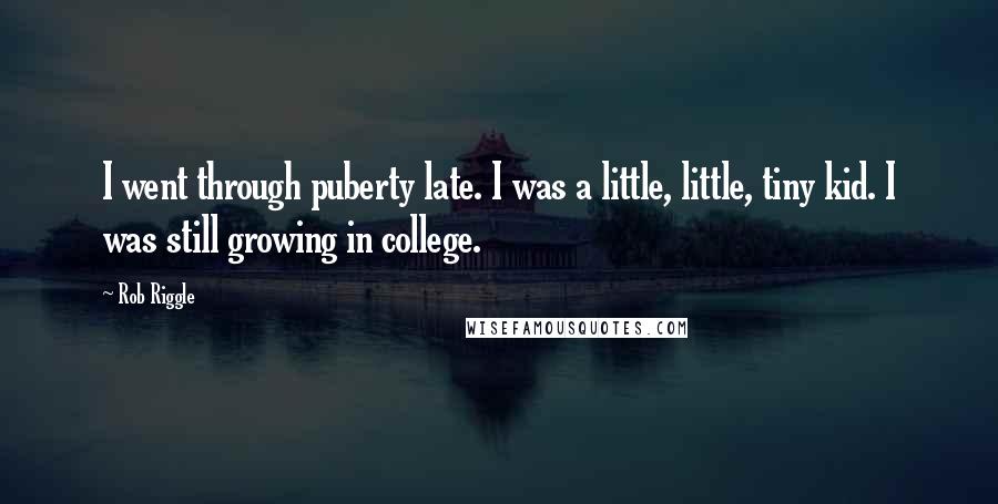 Rob Riggle quotes: I went through puberty late. I was a little, little, tiny kid. I was still growing in college.