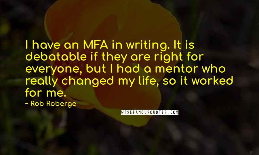 Rob Roberge quotes: I have an MFA in writing. It is debatable if they are right for everyone, but I had a mentor who really changed my life, so it worked for me.