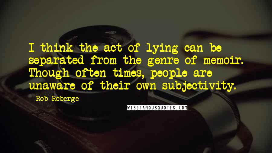 Rob Roberge quotes: I think the act of lying can be separated from the genre of memoir. Though often times, people are unaware of their own subjectivity.