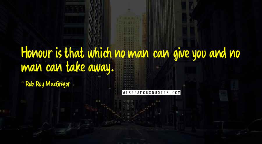 Rob Roy MacGregor quotes: Honour is that which no man can give you and no man can take away.
