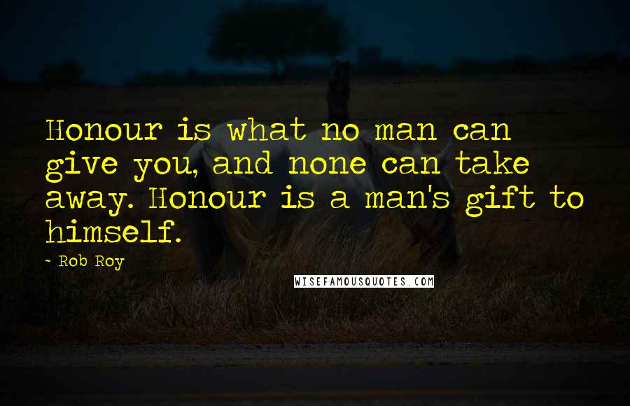 Rob Roy quotes: Honour is what no man can give you, and none can take away. Honour is a man's gift to himself.