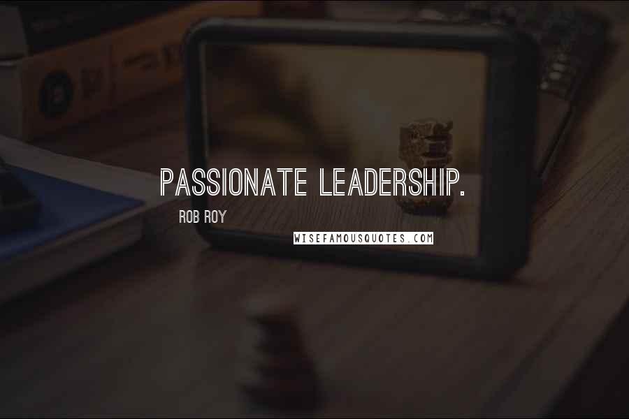 Rob Roy quotes: passionate leadership.