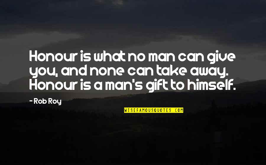 Rob Roy Quotes By Rob Roy: Honour is what no man can give you, Rob Roy Quotes By Rob Roy: Honour is what no man can give you,