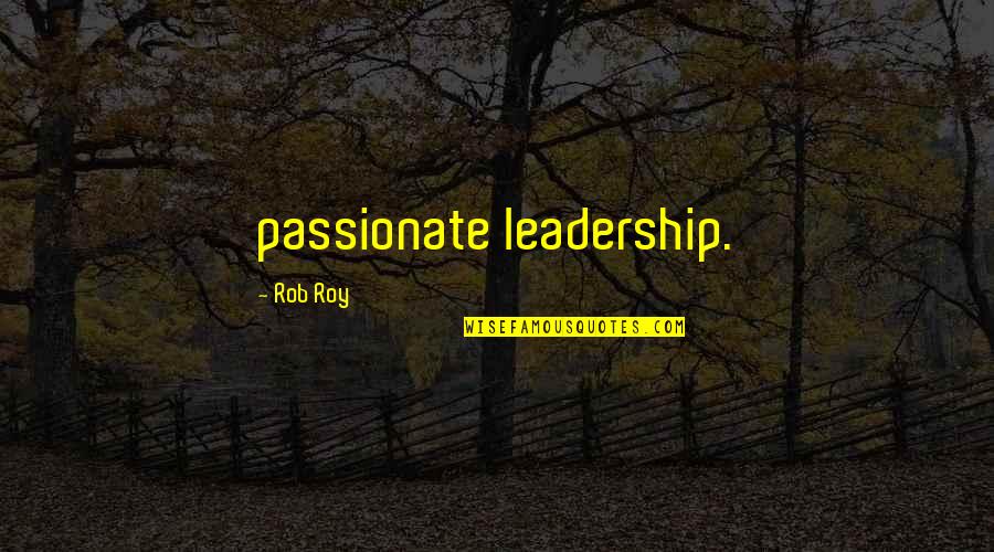 Rob Roy Quotes By Rob Roy: passionate leadership. Rob Roy Quotes By Rob Roy: passionate leadership.