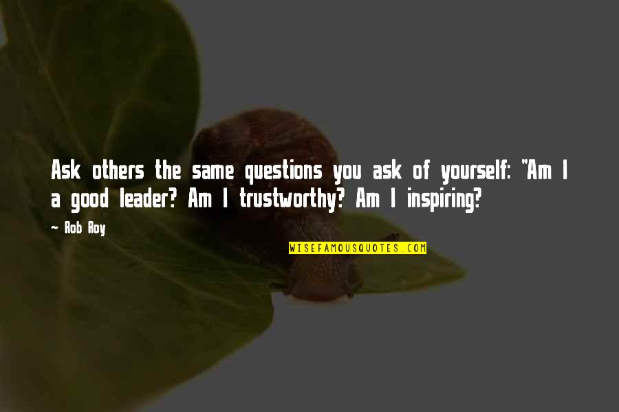 Rob Roy Quotes By Rob Roy: Ask others the same questions you ask of Rob Roy Quotes By Rob Roy: Ask others the same questions you ask of