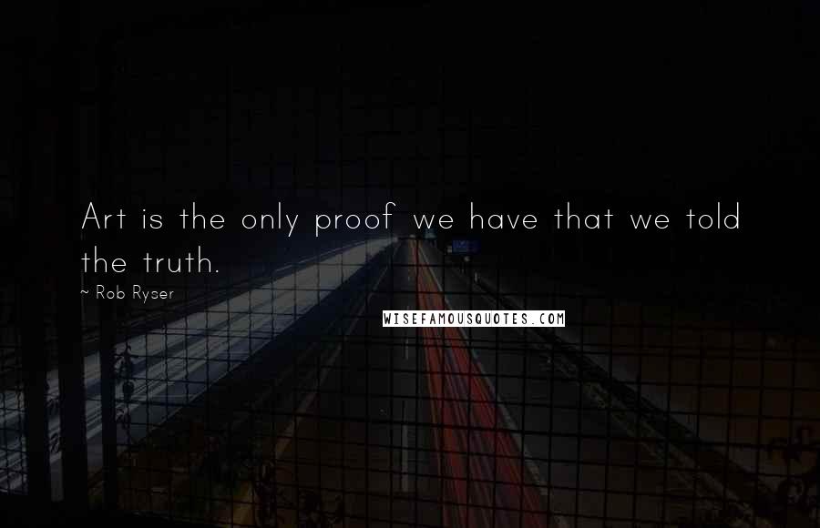 Rob Ryser quotes: Art is the only proof we have that we told the truth. Rob Ryser quotes: Art is the only proof we have that we told the truth.
