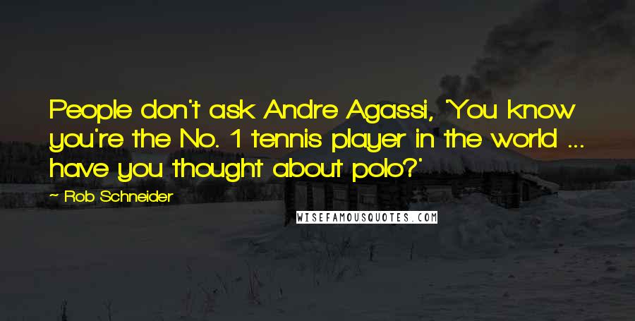 Rob Schneider quotes: People don't ask Andre Agassi, 'You know you're the No. 1 tennis player in the world ... have you thought about polo?'