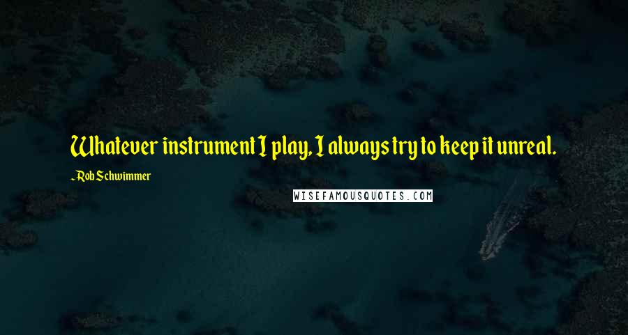 Rob Schwimmer quotes: Whatever instrument I play, I always try to keep it unreal. Rob Schwimmer quotes: Whatever instrument I play, I always try to keep it unreal.