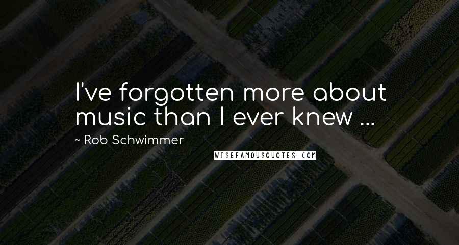 Rob Schwimmer quotes: I've forgotten more about music than I ever knew ...