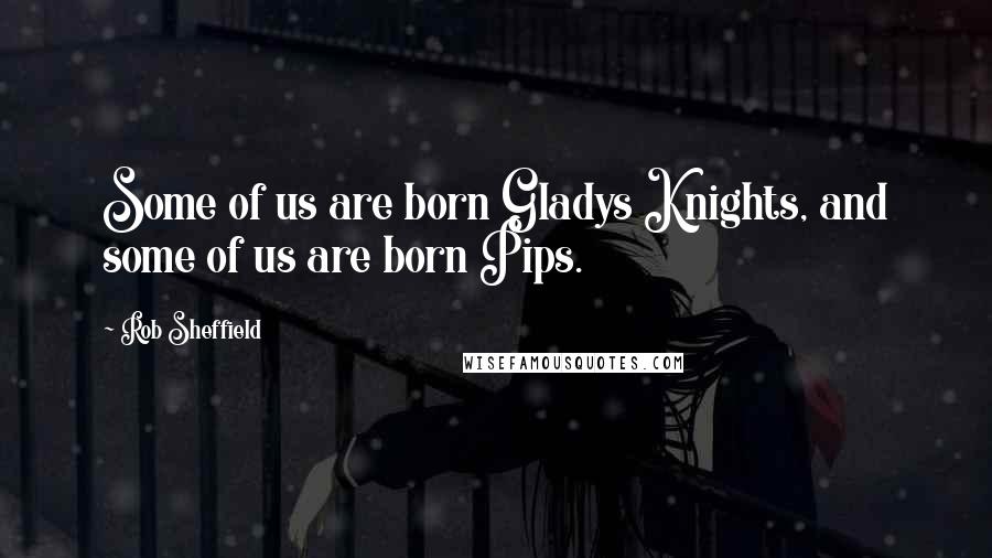 Rob Sheffield quotes: Some of us are born Gladys Knights, and some of us are born Pips.