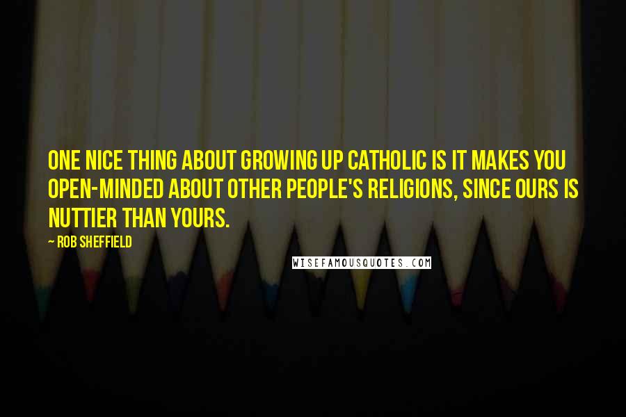 Rob Sheffield quotes: One nice thing about growing up Catholic is it makes you open-minded about other people's religions, since ours is nuttier than yours.