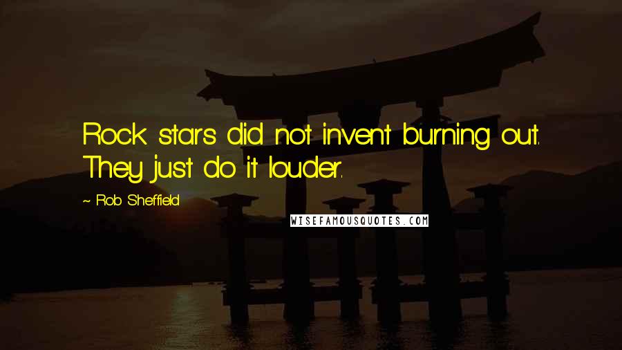 Rob Sheffield quotes: Rock stars did not invent burning out. They just do it louder.