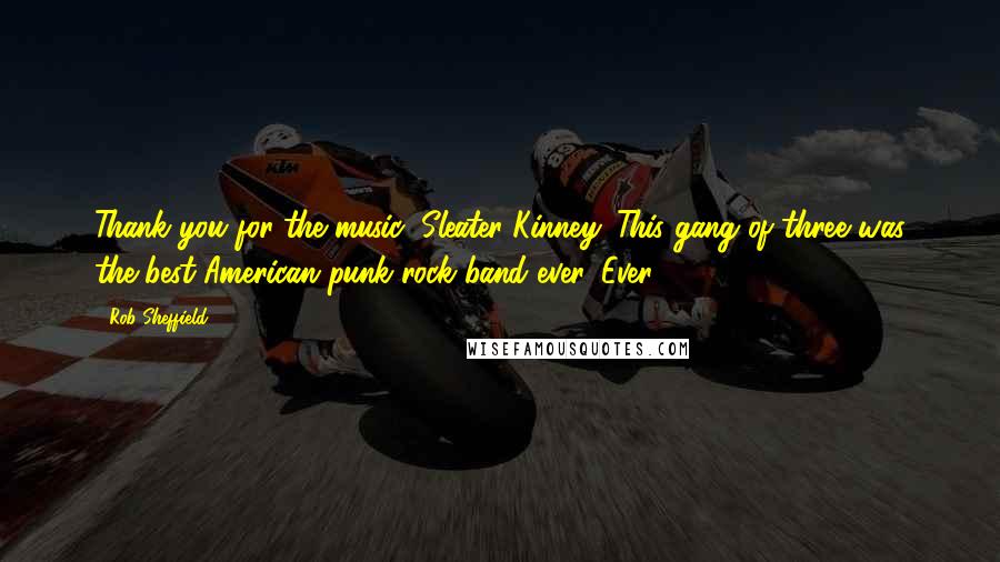 Rob Sheffield quotes: Thank you for the music, Sleater-Kinney. This gang of three was the best American punk rock band ever. Ever.