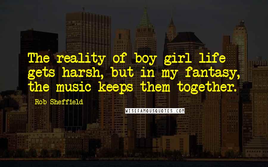 Rob Sheffield quotes: The reality of boy-girl life gets harsh, but in my fantasy, the music keeps them together.