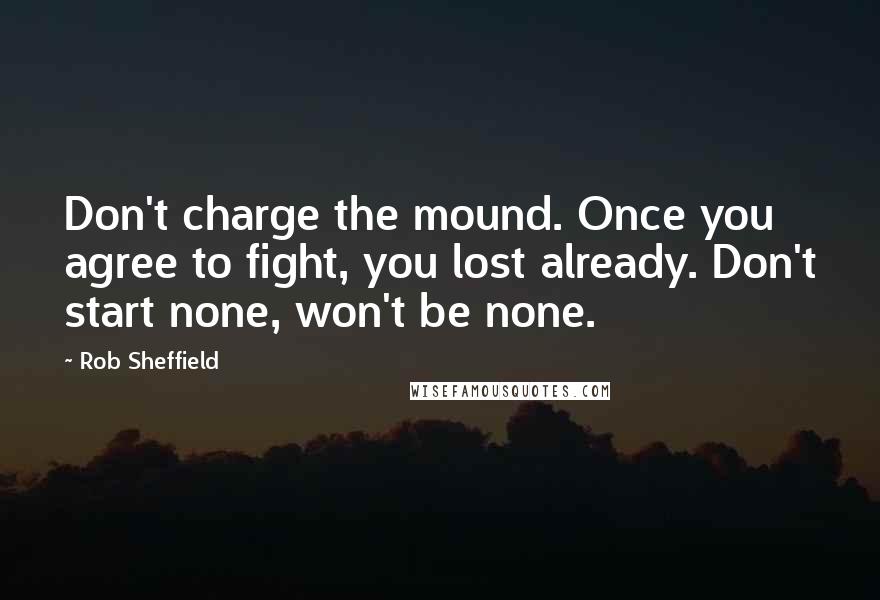 Rob Sheffield quotes: Don't charge the mound. Once you agree to fight, you lost already. Don't start none, won't be none.