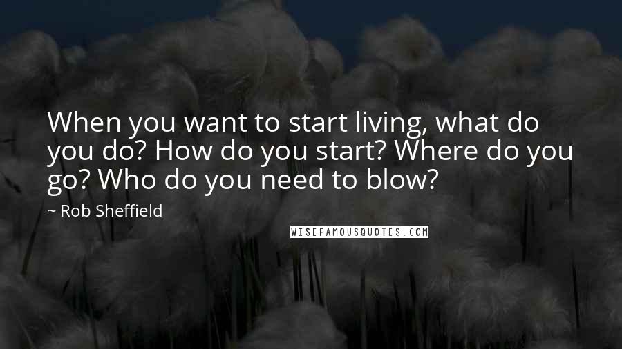 Rob Sheffield quotes: When you want to start living, what do you do? How do you start? Where do you go? Who do you need to blow?