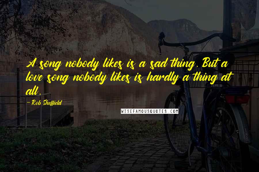 Rob Sheffield quotes: A song nobody likes is a sad thing. But a love song nobody likes is hardly a thing at all.