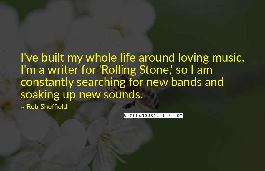 Rob Sheffield quotes: I've built my whole life around loving music. I'm a writer for 'Rolling Stone,' so I am constantly searching for new bands and soaking up new sounds.