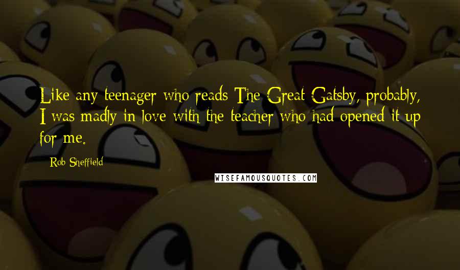 Rob Sheffield quotes: Like any teenager who reads The Great Gatsby, probably, I was madly in love with the teacher who had opened it up for me.