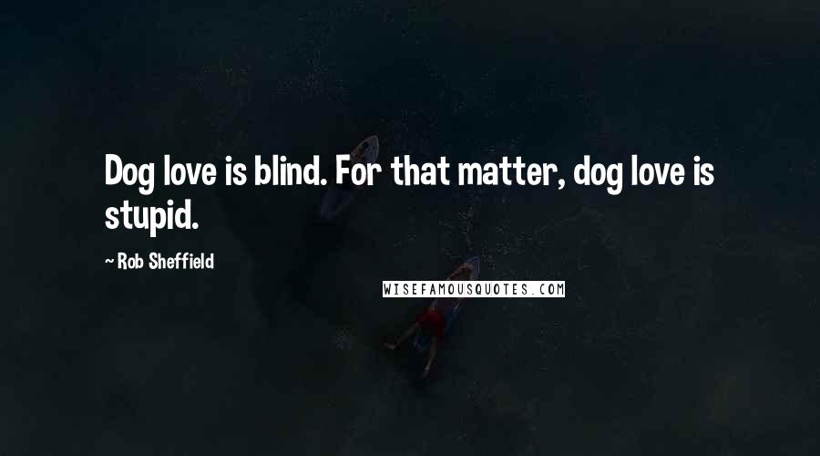 Rob Sheffield quotes: Dog love is blind. For that matter, dog love is stupid.