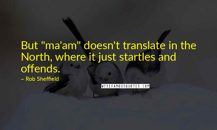Rob Sheffield quotes: But "ma'am" doesn't translate in the North, where it just startles and offends.