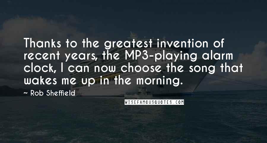 Rob Sheffield quotes: Thanks to the greatest invention of recent years, the MP3-playing alarm clock, I can now choose the song that wakes me up in the morning.