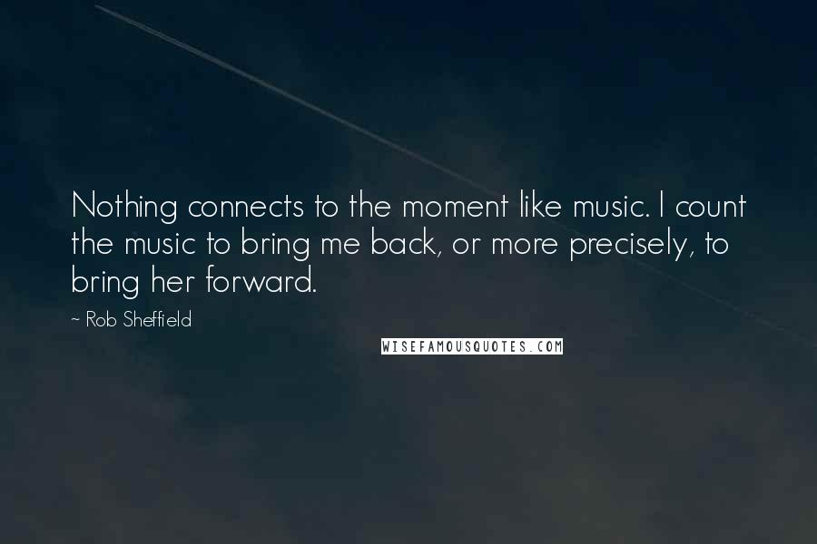 Rob Sheffield quotes: Nothing connects to the moment like music. I count the music to bring me back, or more precisely, to bring her forward.