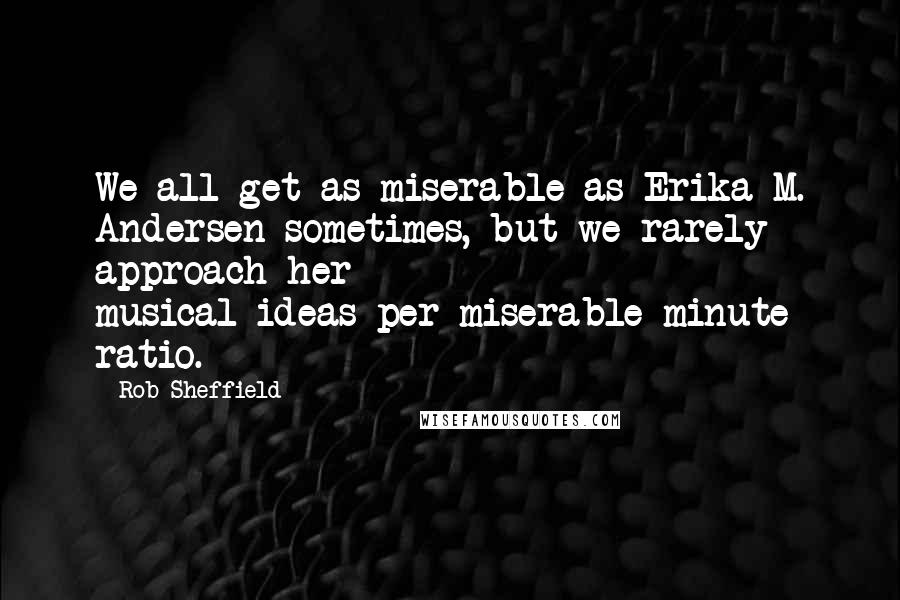 Rob Sheffield quotes: We all get as miserable as Erika M. Andersen sometimes, but we rarely approach her musical-ideas-per-miserable-minute ratio.