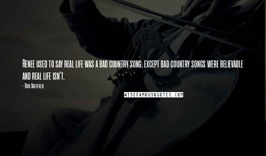 Rob Sheffield quotes: Renee used to say real life was a bad country song, except bad country songs were believable and real life isn't.