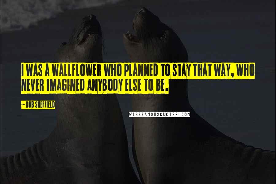 Rob Sheffield quotes: I was a wallflower who planned to stay that way, who never imagined anybody else to be.